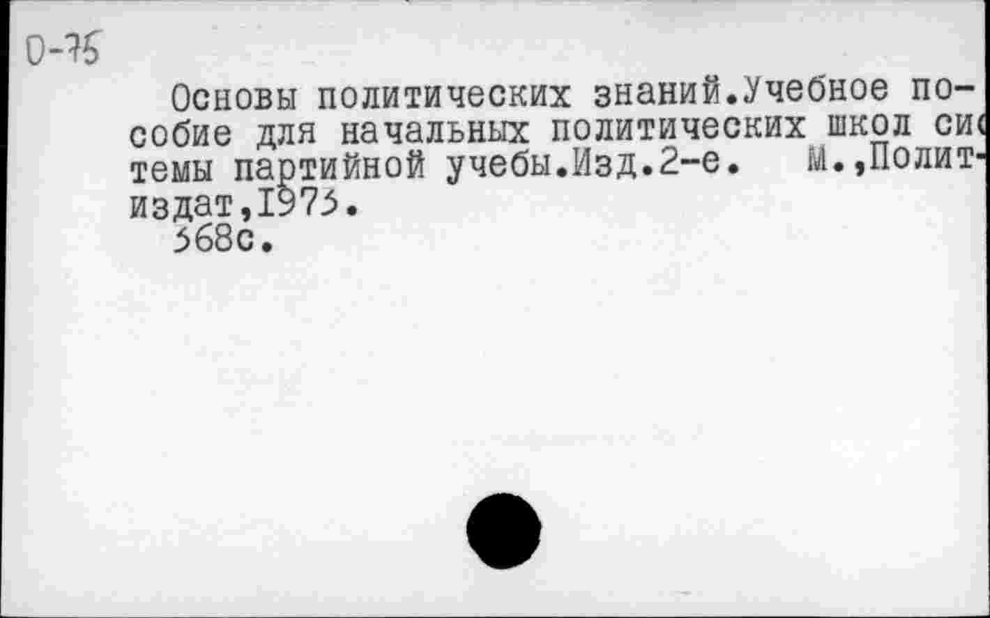 ﻿0-7$
Основы политических знаний.Учебное пособие для начальных политических школ си< темы партийной учебы.Изд.2-е. М.,Политиздат, 1975.
5 68с.